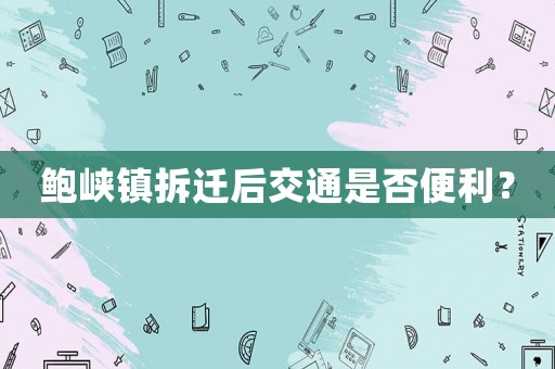 鮑峽鎮(zhèn)拆遷后交通是否便利？