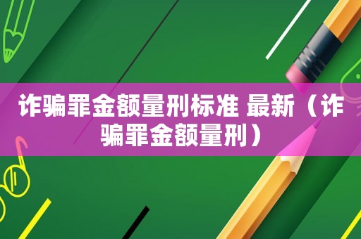 詐騙罪金額量刑標(biāo)準(zhǔn) 最新（詐騙罪金額量刑）
