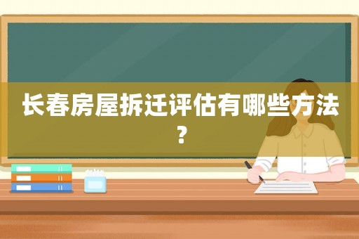 長春房屋拆遷評估有哪些方法？