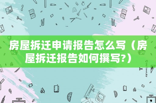 房屋拆遷申請(qǐng)報(bào)告怎么寫（房屋拆遷報(bào)告如何撰寫?）