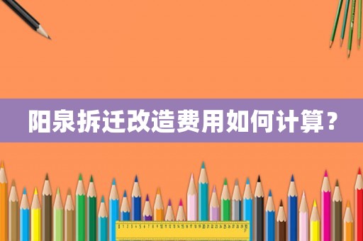 陽泉拆遷改造費用如何計算？