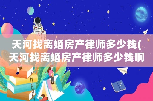 天河找離婚房產(chǎn)律師多少錢(天河找離婚房產(chǎn)律師多少錢啊)