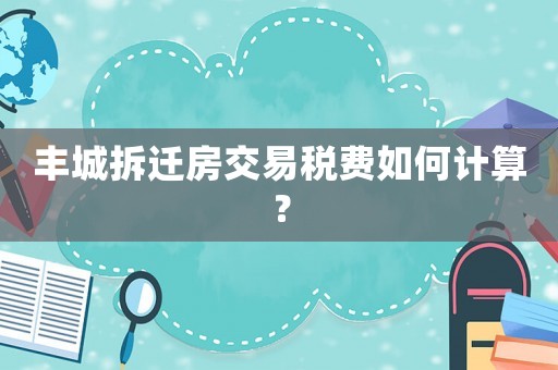 豐城拆遷房交易稅費如何計算？