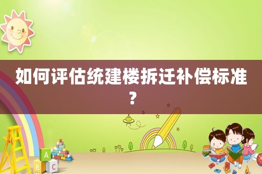 如何評(píng)估統(tǒng)建樓拆遷補(bǔ)償標(biāo)準(zhǔn)？