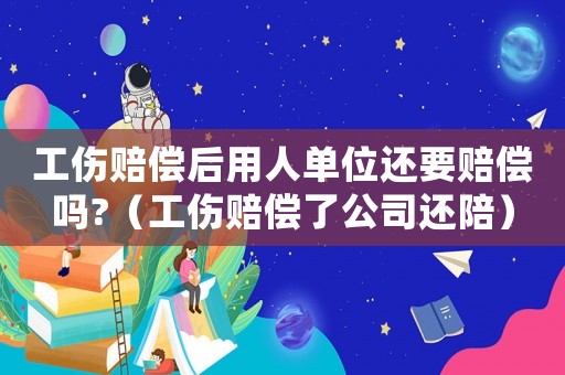 工傷賠償后用人單位還要賠償嗎?（工傷賠償了公司還陪）