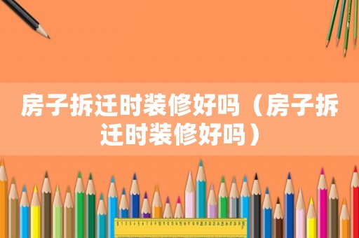 房子拆遷時裝修好嗎（房子拆遷時裝修好嗎）