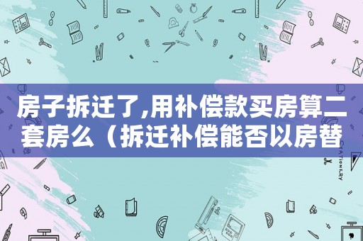 房子拆遷了,用補償款買房算二套房么（拆遷補償能否以房替代？）