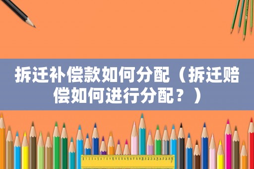 拆遷補(bǔ)償款如何分配（拆遷賠償如何進(jìn)行分配？）