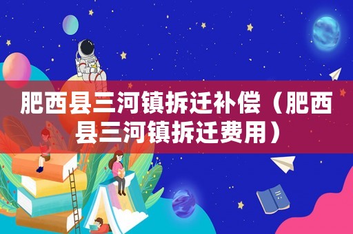 肥西縣三河鎮拆遷補償（肥西縣三河鎮拆遷費用）