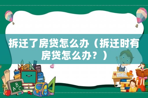 拆遷了房貸怎么辦（拆遷時有房貸怎么辦？）