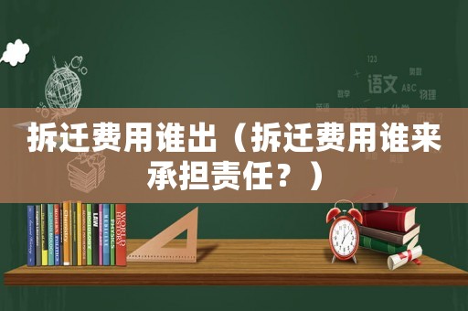 拆遷費(fèi)用誰出（拆遷費(fèi)用誰來承擔(dān)責(zé)任？）