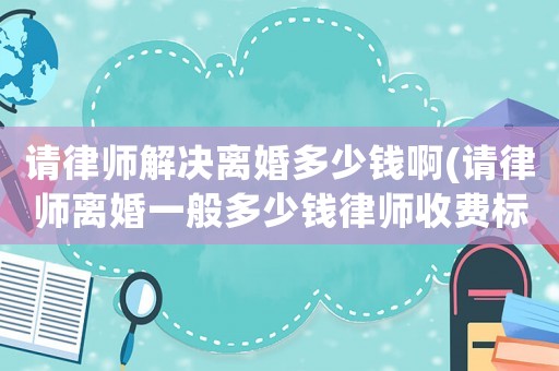 請律師解決離婚多少錢啊(請律師離婚一般多少錢律師收費標準)