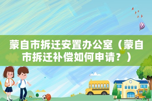 蒙自市拆遷安置辦公室（蒙自市拆遷補(bǔ)償如何申請(qǐng)？）