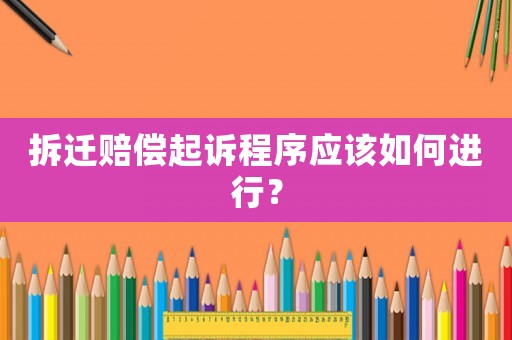 拆遷賠償起訴程序應(yīng)該如何進(jìn)行？