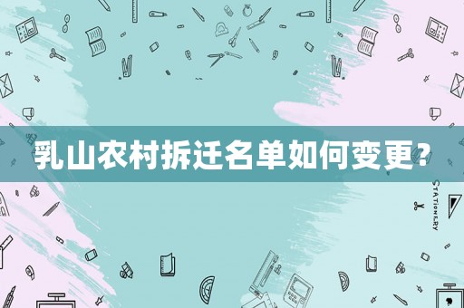乳山農村拆遷名單如何變更？