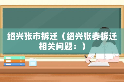 紹興張市拆遷（紹興張婁拆遷相關問題：）