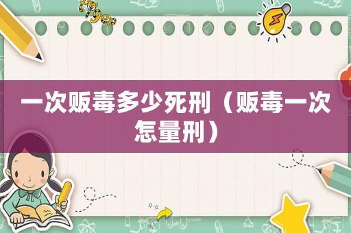 一次販毒多少死刑（販毒一次怎量刑）