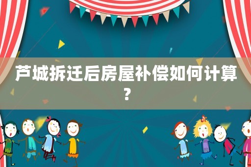 蘆城拆遷后房屋補(bǔ)償如何計(jì)算？