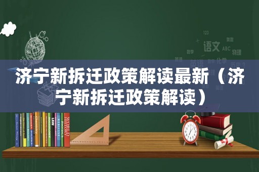 濟寧新拆遷政策解讀最新（濟寧新拆遷政策解讀）