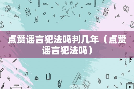 點贊謠言犯法嗎判幾年（點贊謠言犯法嗎）