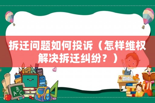 拆遷問題如何投訴（怎樣維權解決拆遷糾紛？）