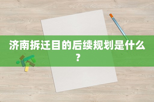 濟南拆遷目的后續規劃是什么？