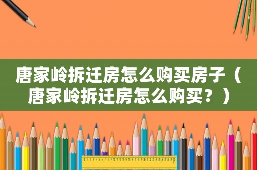 唐家嶺拆遷房怎么購買房子（唐家嶺拆遷房怎么購買？）