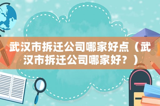 武漢市拆遷公司哪家好點（武漢市拆遷公司哪家好？）