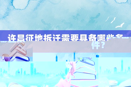 許昌征地拆遷需要具備哪些條件？