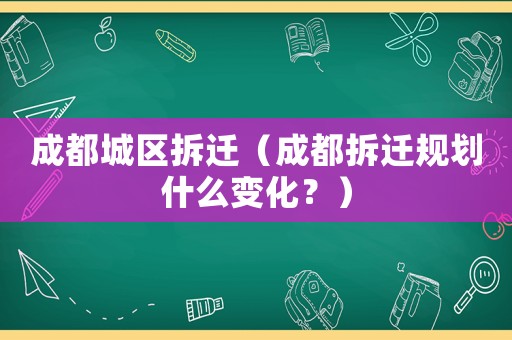 成都城區(qū)拆遷（成都拆遷規(guī)劃什么變化？）