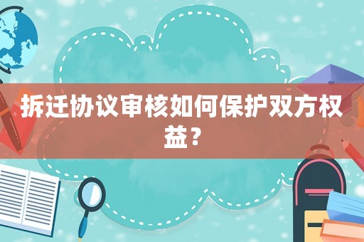 拆遷協議審核如何保護雙方權益？