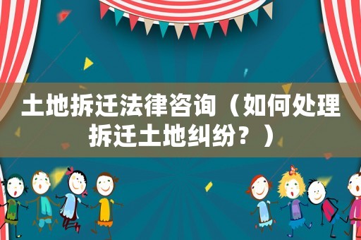 土地拆遷法律咨詢（如何處理拆遷土地糾紛？）