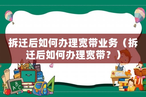拆遷后如何辦理寬帶業務（拆遷后如何辦理寬帶？）