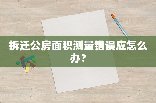 拆遷公房面積測量錯誤應怎么辦？
