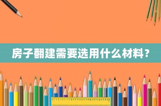 房子翻建需要選用什么材料？