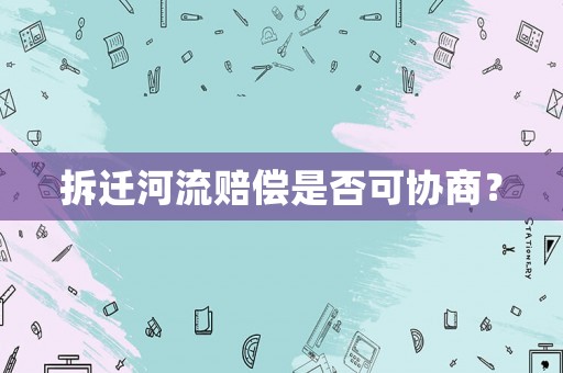 拆遷河流賠償是否可協商？