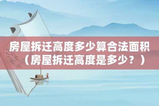 房屋拆遷高度多少算合法面積（房屋拆遷高度是多少？）