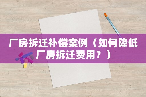 廠房拆遷補償案例（如何降低廠房拆遷費用？）