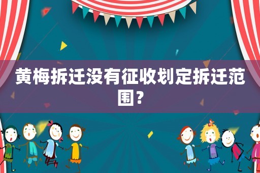 黃梅拆遷沒有征收劃定拆遷范圍？