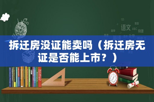 拆遷房沒證能賣嗎（拆遷房無證是否能上市？）