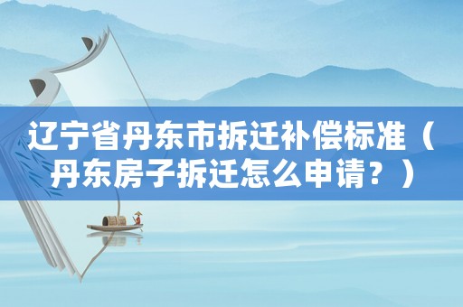 遼寧省丹東市拆遷補償標準（丹東房子拆遷怎么申請？）