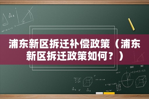 浦東新區拆遷補償政策（浦東新區拆遷政策如何？）