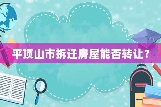 平頂山市拆遷房屋能否轉讓？