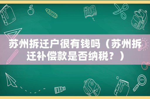 蘇州拆遷戶很有錢嗎（蘇州拆遷補(bǔ)償款是否納稅？）