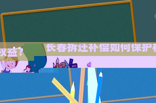 長春拆遷補償如何保護權益？
