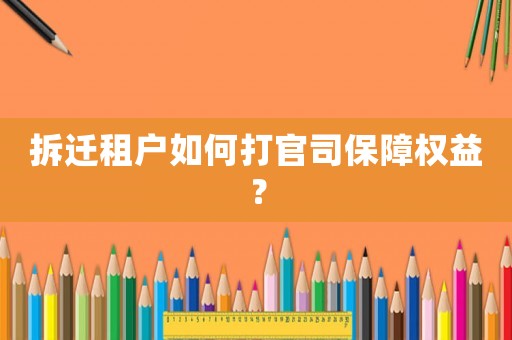 拆遷租戶如何打官司保障權益？