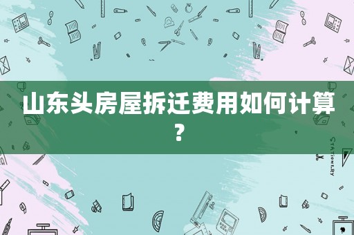 山東頭房屋拆遷費用如何計算？