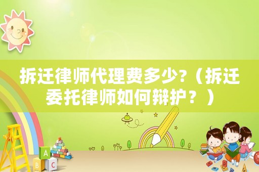 拆遷律師代理費多少?（拆遷委托律師如何辯護？）