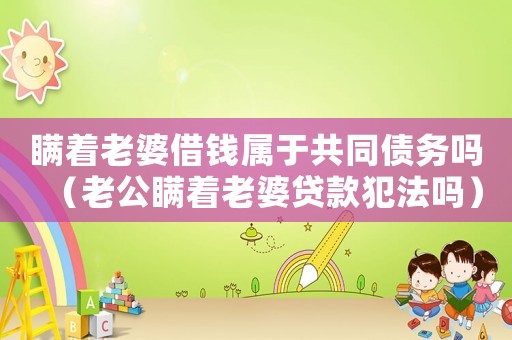 瞞著老婆借錢屬于共同債務嗎（老公瞞著老婆貸款犯法嗎）