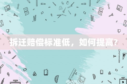 拆遷賠償標準低，如何提高?